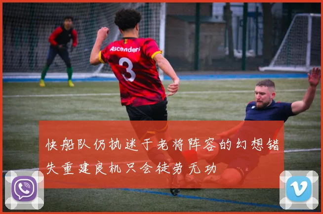 快船队仍执迷于老将阵容的幻想错失重建良机只会徒劳无功