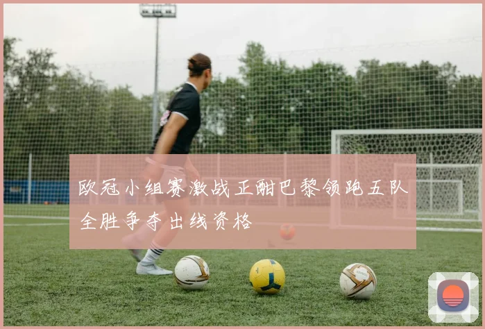 欧冠小组赛激战正酣巴黎领跑五队全胜争夺出线资格