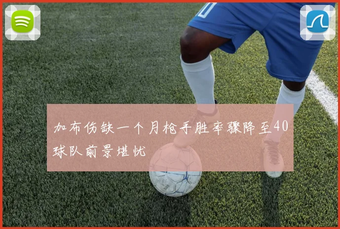 加布伤缺一个月枪手胜率骤降至40球队前景堪忧