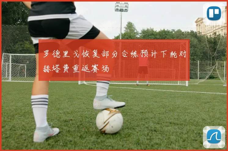 罗德里戈恢复部分合练预计下轮对赫塔费重返赛场