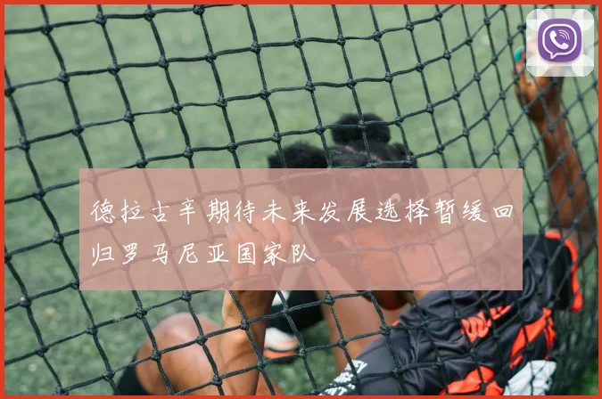 德拉古辛期待未来发展选择暂缓回归罗马尼亚国家队