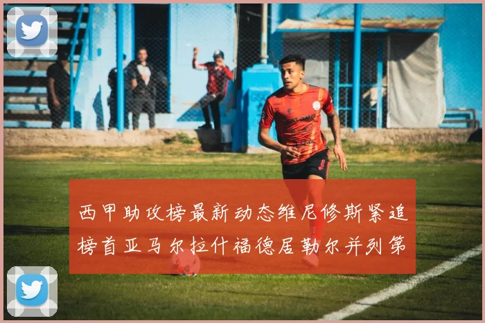 西甲助攻榜最新动态维尼修斯紧追榜首亚马尔拉什福德居勒尔并列第4