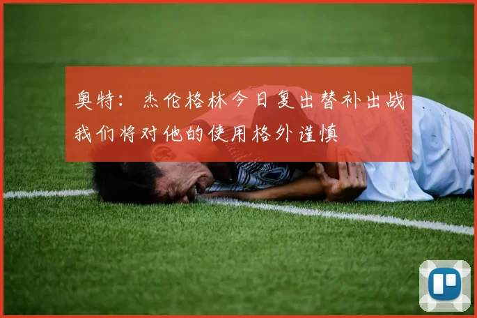 奥特：杰伦格林今日复出替补出战我们将对他的使用格外谨慎