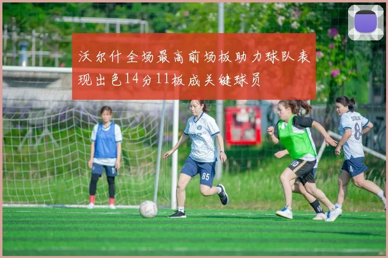 沃尔什全场最高前场板助力球队表现出色14分11板成关键球员