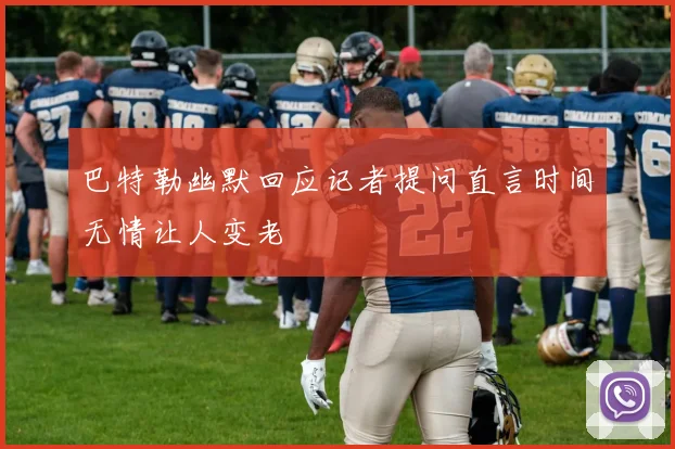 巴特勒幽默回应记者提问直言时间无情让人变老